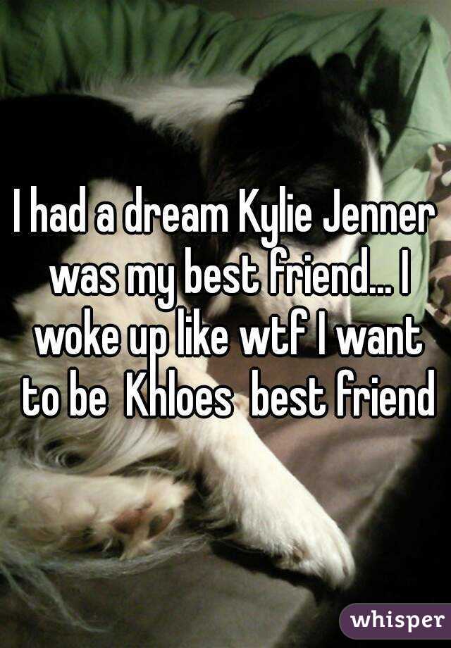 I had a dream Kylie Jenner was my best friend... I woke up like wtf I want to be  Khloes  best friend