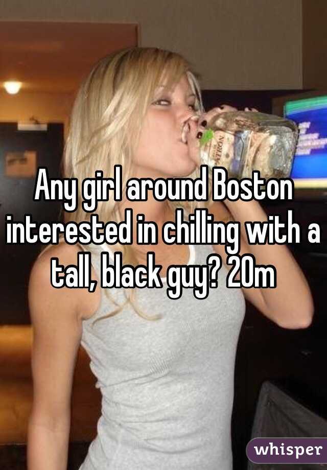 Any girl around Boston interested in chilling with a tall, black guy? 20m