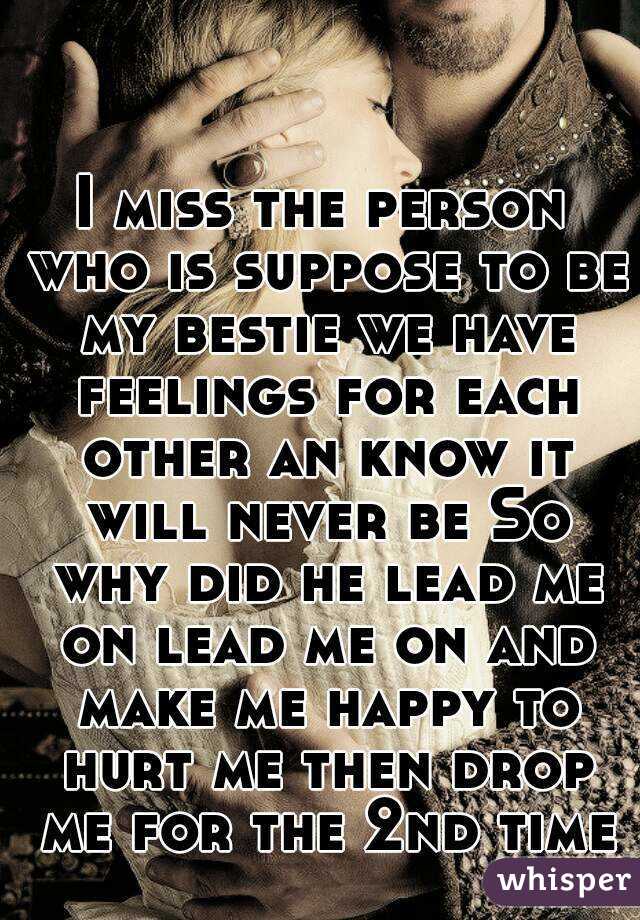 I miss the person who is suppose to be my bestie we have feelings for each other an know it will never be So why did he lead me on lead me on and make me happy to hurt me then drop me for the 2nd time