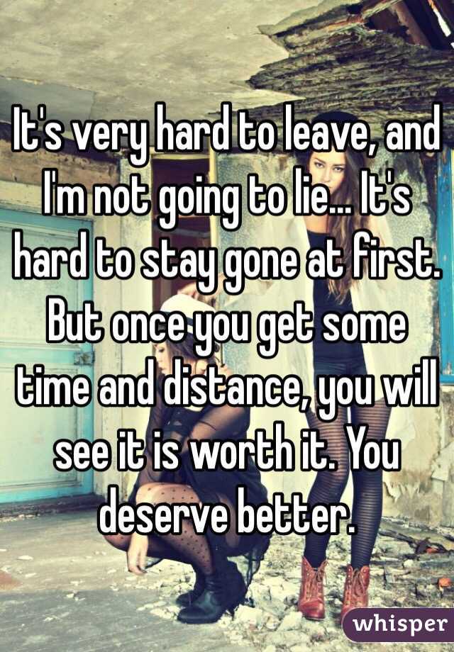 It's very hard to leave, and I'm not going to lie... It's hard to stay gone at first. But once you get some time and distance, you will see it is worth it. You deserve better. 