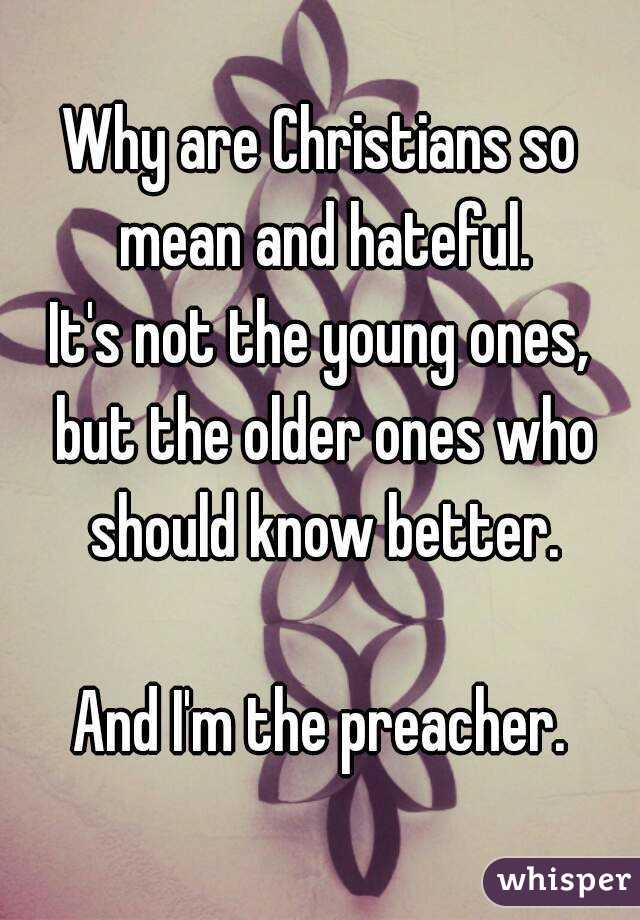 Why are Christians so mean and hateful.
It's not the young ones, but the older ones who should know better.

And I'm the preacher.