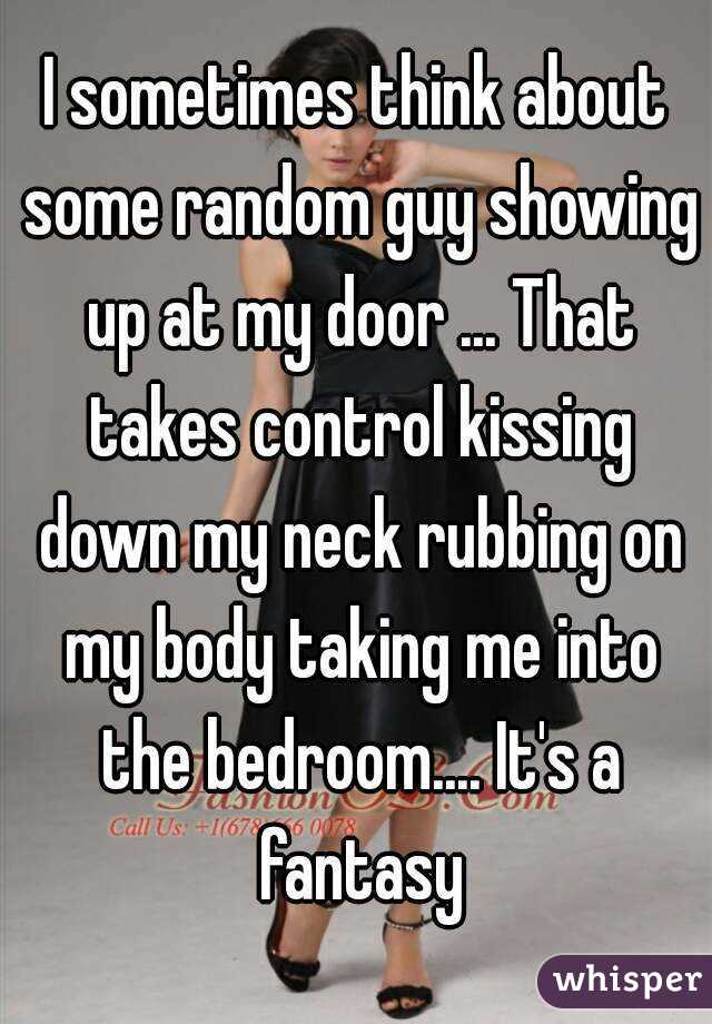 I sometimes think about some random guy showing up at my door ... That takes control kissing down my neck rubbing on my body taking me into the bedroom.... It's a fantasy