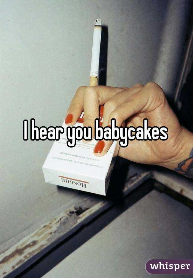 I hear you babycakes