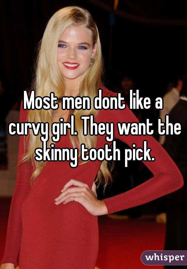 Most men dont like a curvy girl. They want the skinny tooth pick.