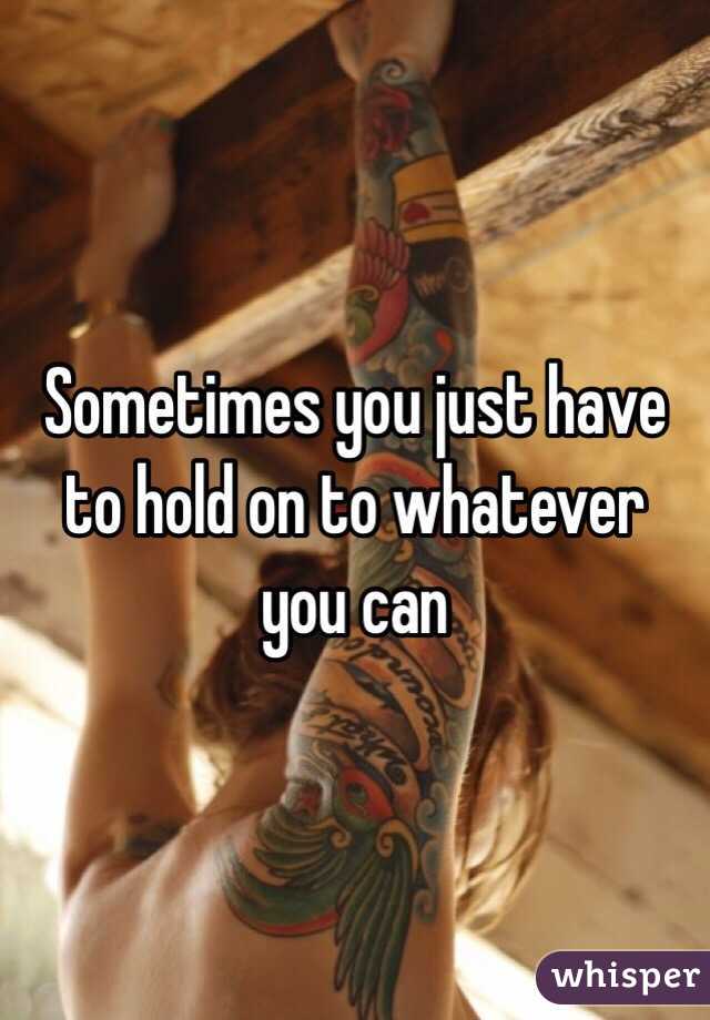 Sometimes you just have to hold on to whatever you can 