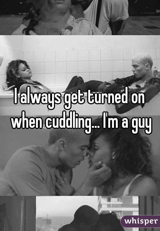 I always get turned on when cuddling... I'm a guy