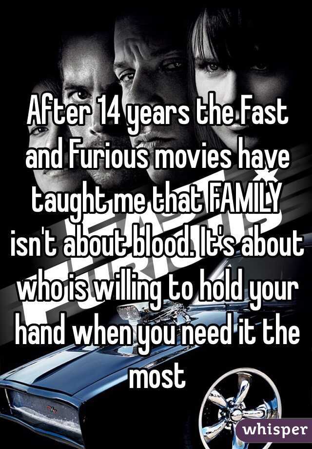 After 14 years the Fast and Furious movies have taught me that FAMILY isn't about blood. It's about who is willing to hold your hand when you need it the most