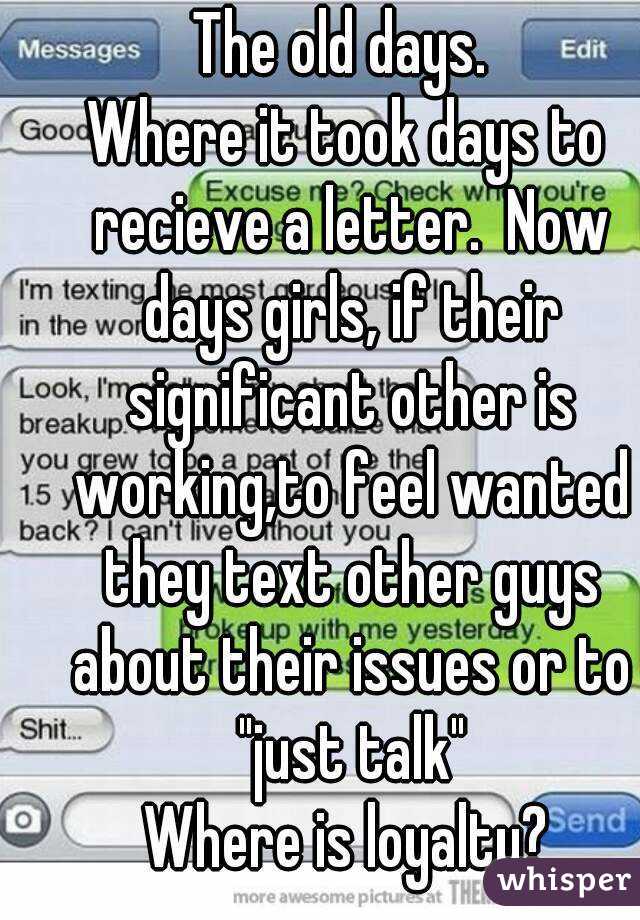 The old days. 
Where it took days to recieve a letter.  Now days girls, if their significant other is working,to feel wanted they text other guys about their issues or to "just talk"
Where is loyalty?