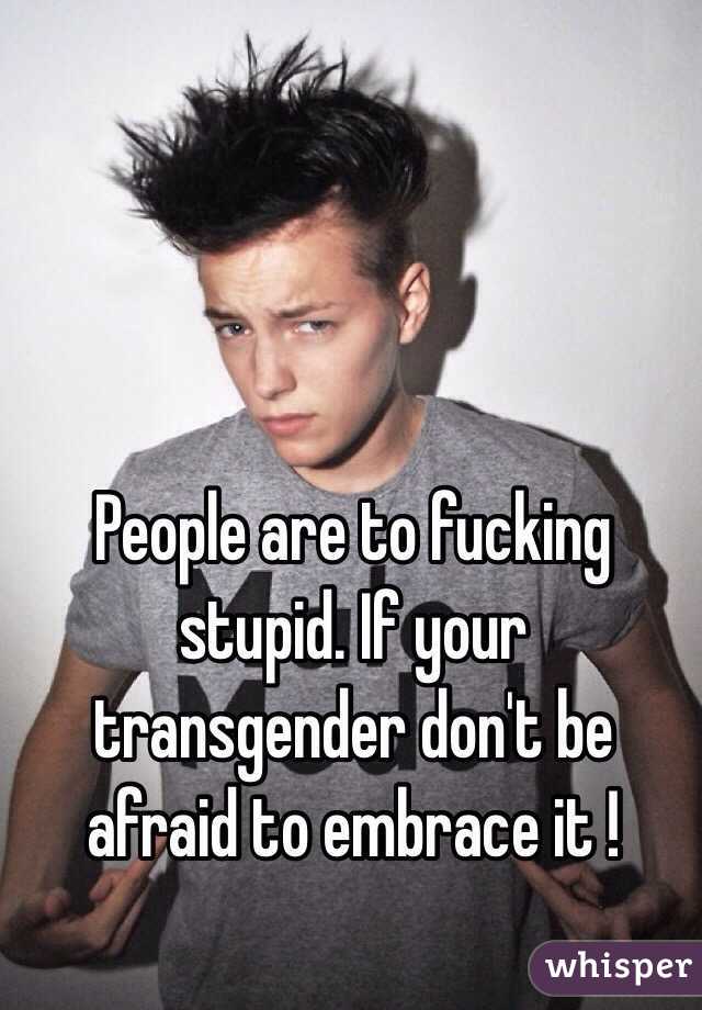 People are to fucking stupid. If your transgender don't be afraid to embrace it ! 