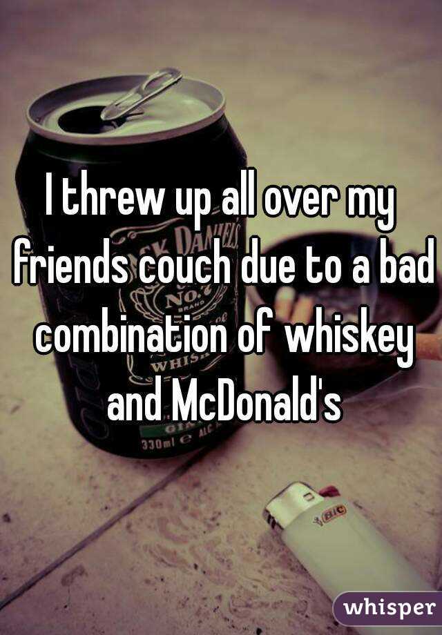 I threw up all over my friends couch due to a bad combination of whiskey and McDonald's