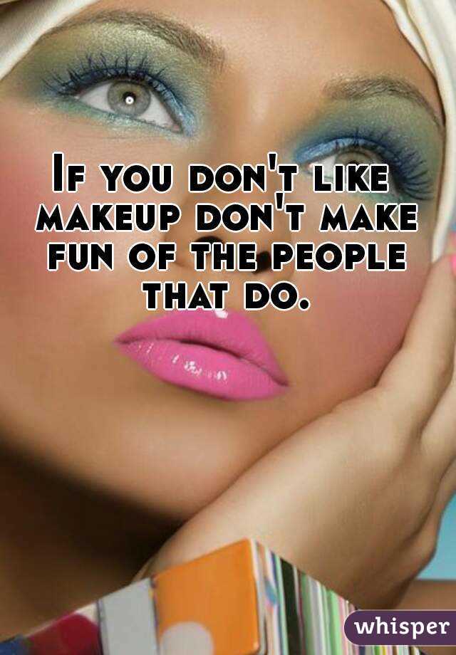 If you don't like makeup don't make fun of the people that do.