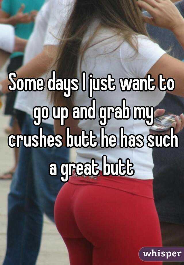 Some days I just want to go up and grab my crushes butt he has such a great butt 
