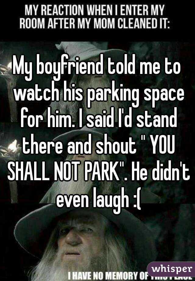 My boyfriend told me to watch his parking space for him. I said I'd stand there and shout " YOU SHALL NOT PARK". He didn't even laugh :(
