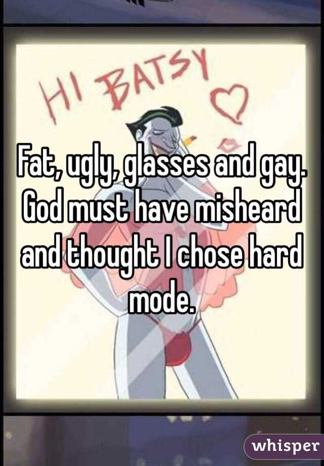 Fat, ugly, glasses and gay. God must have misheard and thought I chose hard mode.