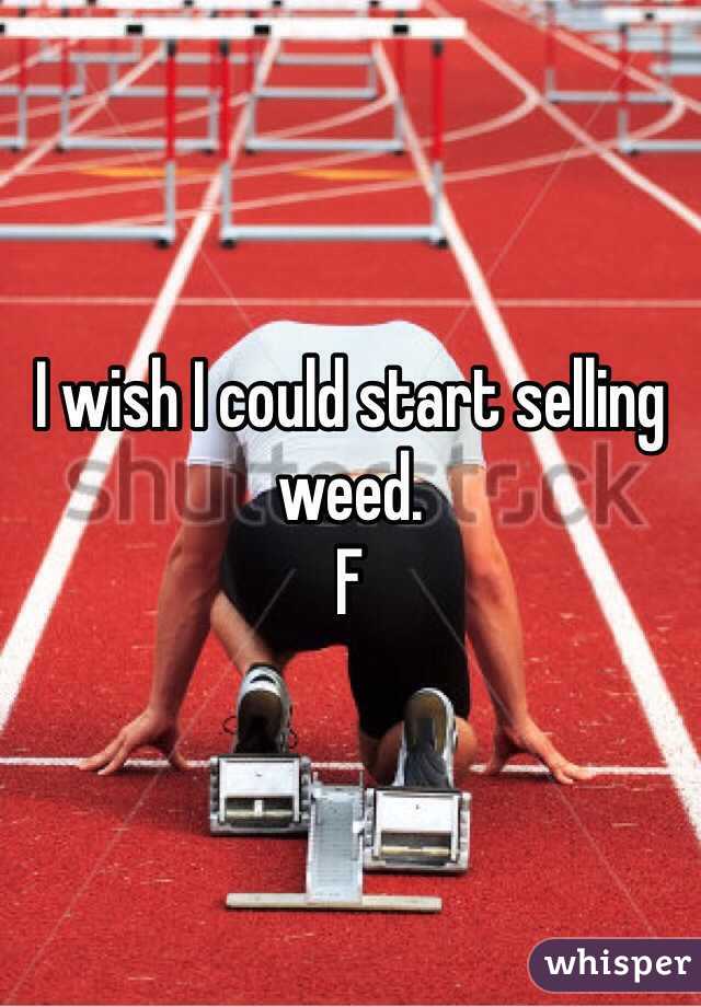 I wish I could start selling weed. 
F