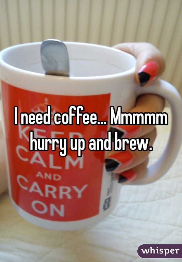 I need coffee... Mmmmm hurry up and brew. 