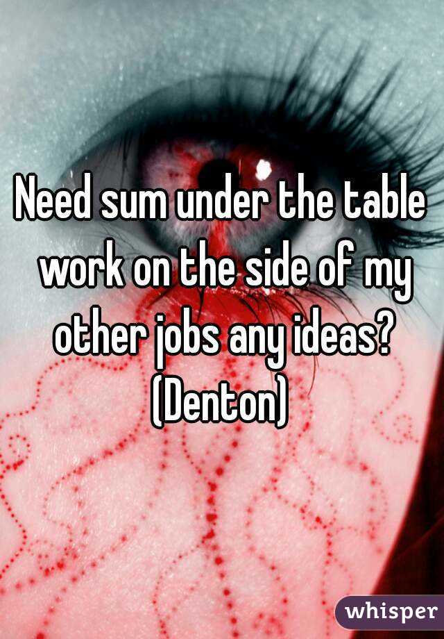 Need sum under the table work on the side of my other jobs any ideas?
(Denton)