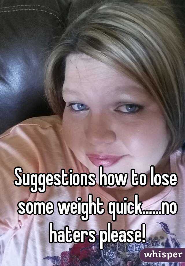 Suggestions how to lose some weight quick......no haters please!