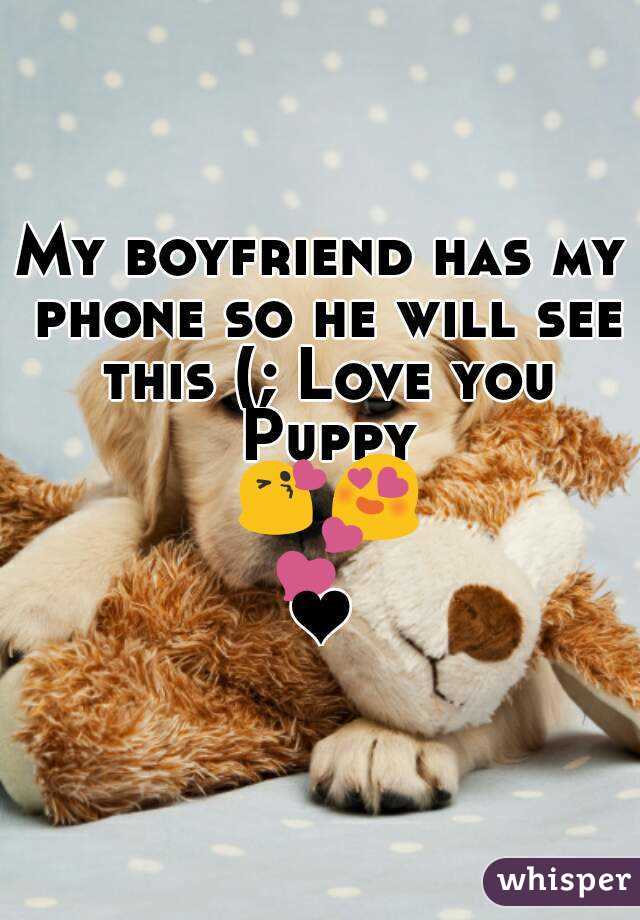 My boyfriend has my phone so he will see this (; Love you Puppy 😘😍💕❤