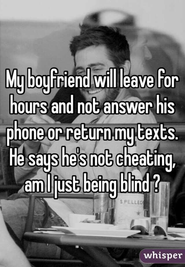 My boyfriend will leave for hours and not answer his phone or return my texts. He says he's not cheating, am I just being blind ?