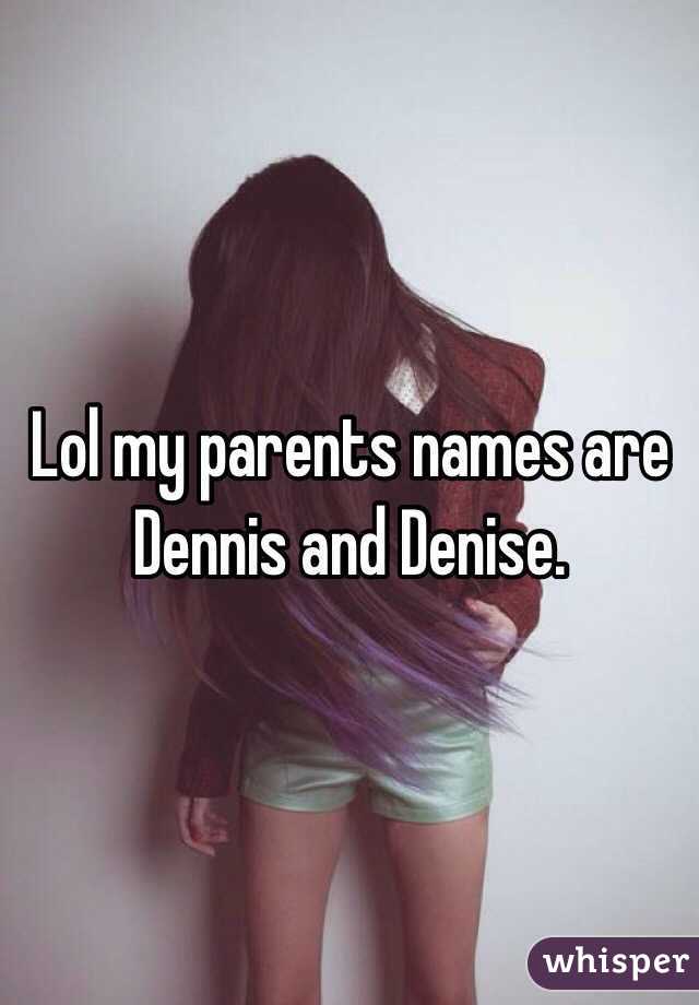 Lol my parents names are Dennis and Denise.