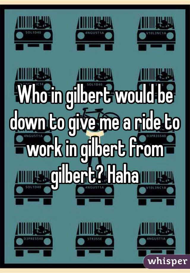 Who in gilbert would be down to give me a ride to work in gilbert from gilbert? Haha