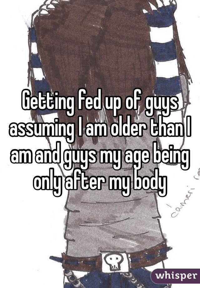 Getting fed up of guys assuming I am older than I am and guys my age being only after my body