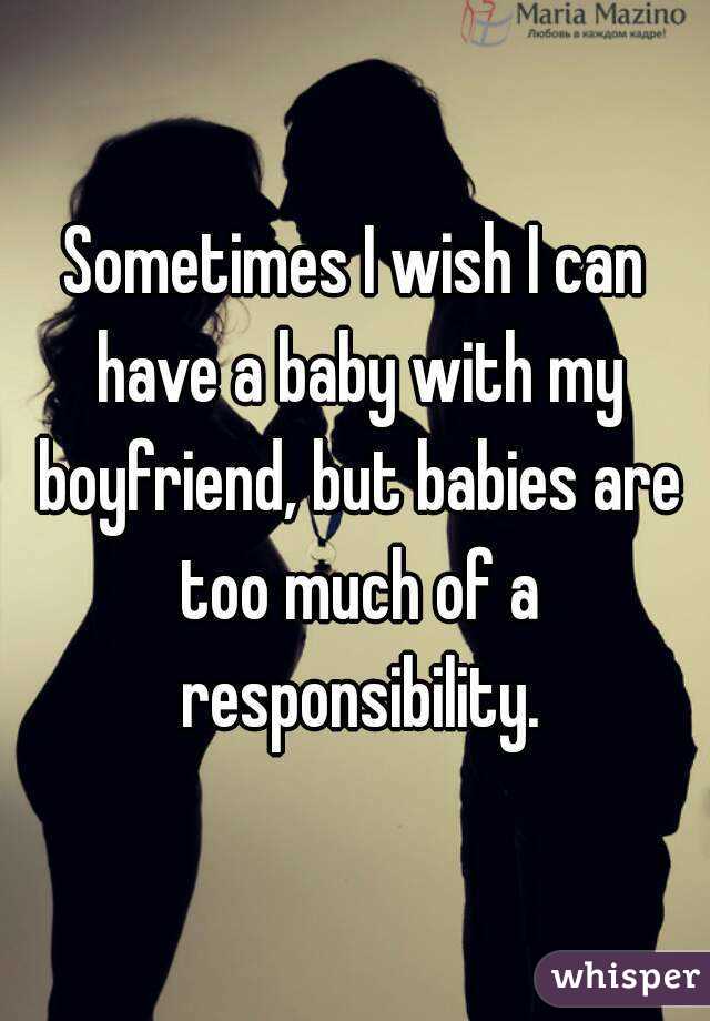 Sometimes I wish I can have a baby with my boyfriend, but babies are too much of a responsibility.