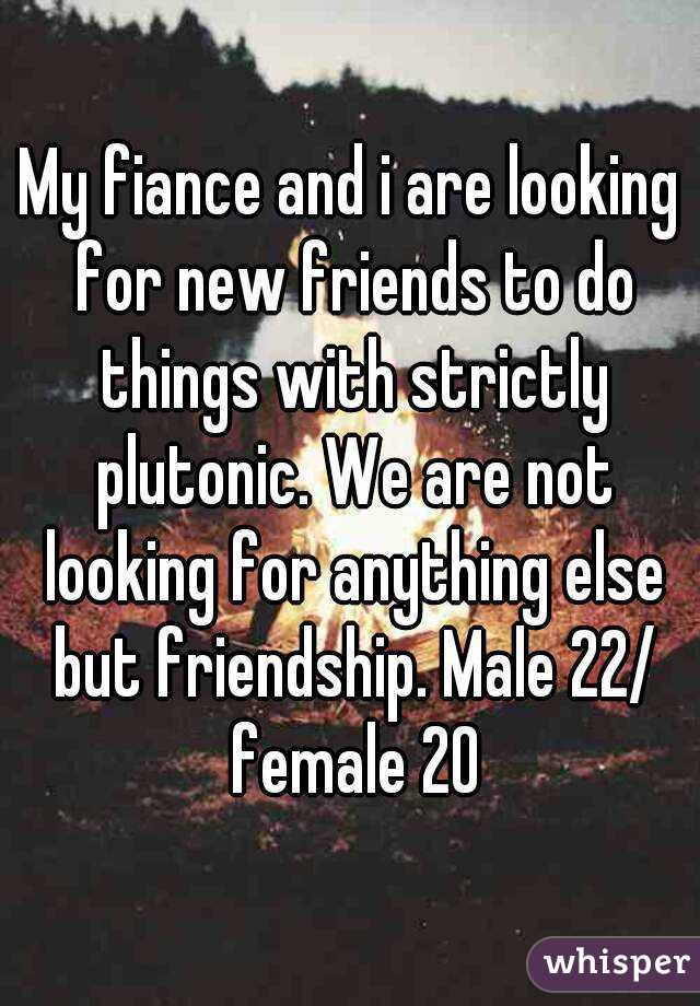 My fiance and i are looking for new friends to do things with strictly plutonic. We are not looking for anything else but friendship. Male 22/ female 20