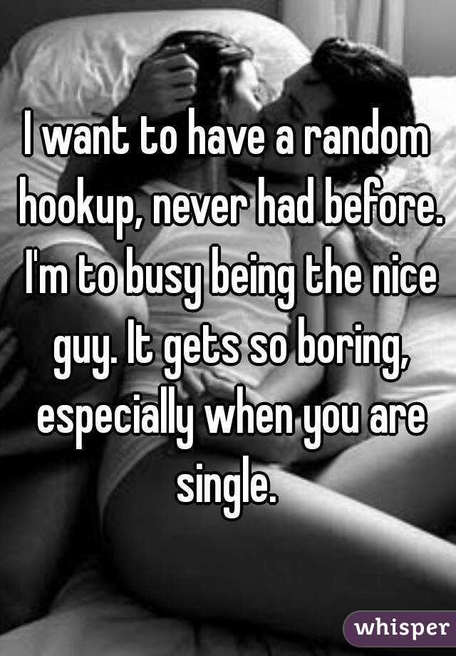 I want to have a random hookup, never had before. I'm to busy being the nice guy. It gets so boring, especially when you are single. 