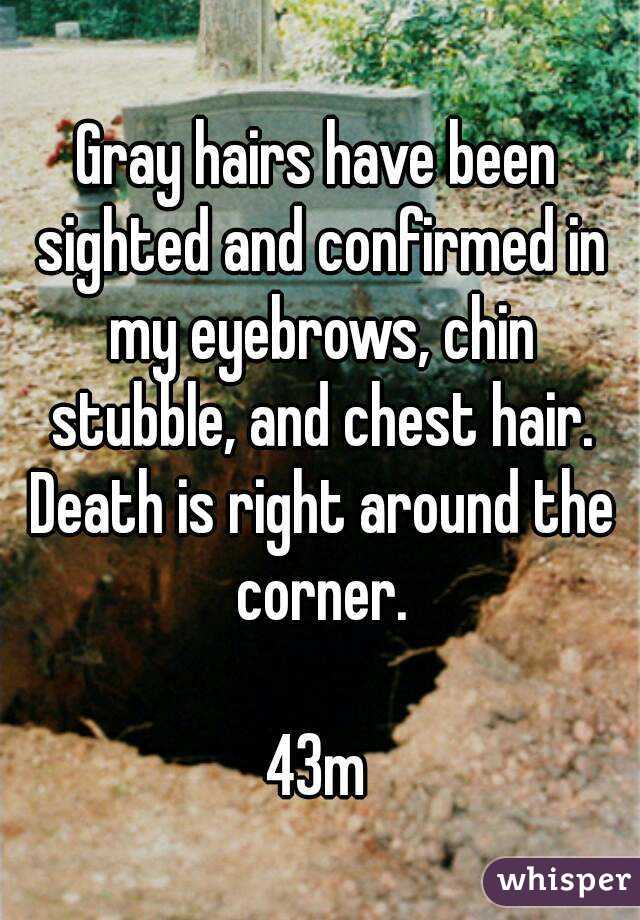 Gray hairs have been sighted and confirmed in my eyebrows, chin stubble, and chest hair. Death is right around the corner.

43m