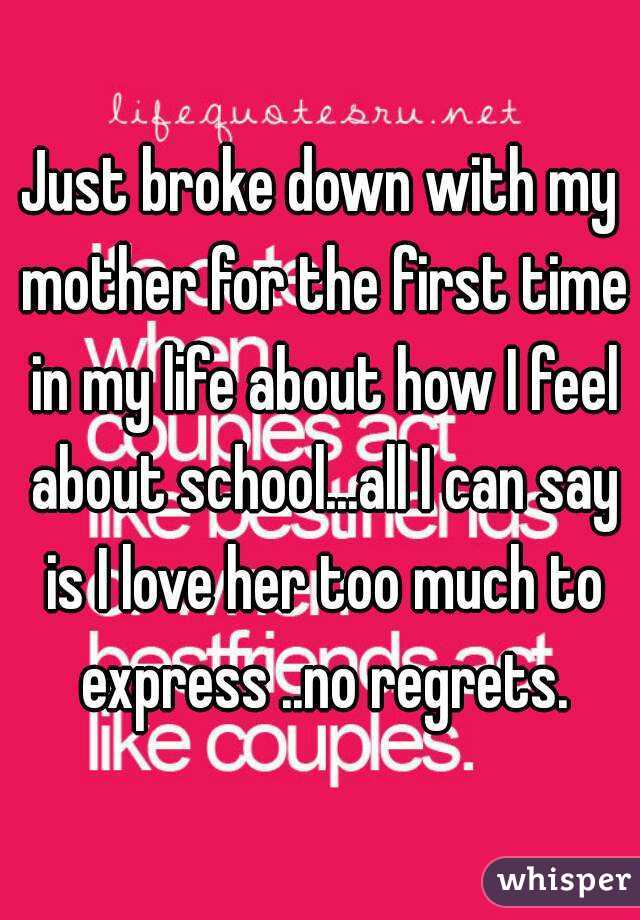 Just broke down with my mother for the first time in my life about how I feel about school...all I can say is I love her too much to express ..no regrets.