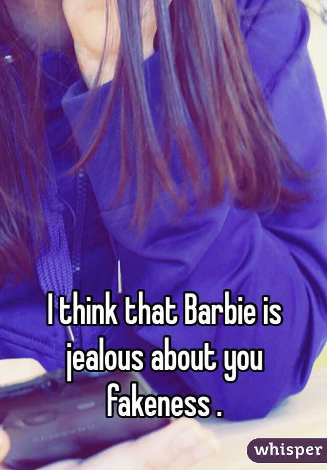 I think that Barbie is jealous about you fakeness .
