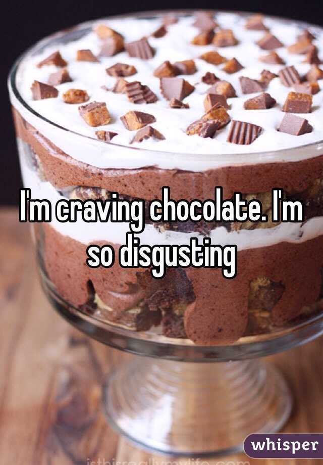 I'm craving chocolate. I'm so disgusting