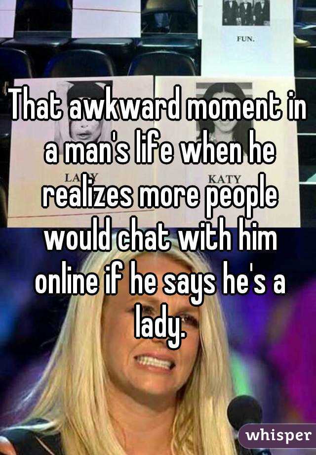 That awkward moment in a man's life when he realizes more people would chat with him online if he says he's a lady.
