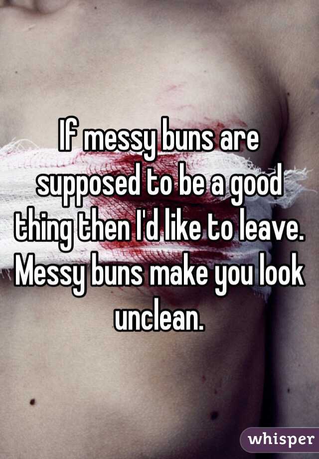 If messy buns are supposed to be a good thing then I'd like to leave. Messy buns make you look unclean.