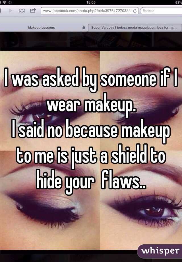 I was asked by someone if I wear makeup.
I said no because makeup to me is just a shield to hide your  flaws..