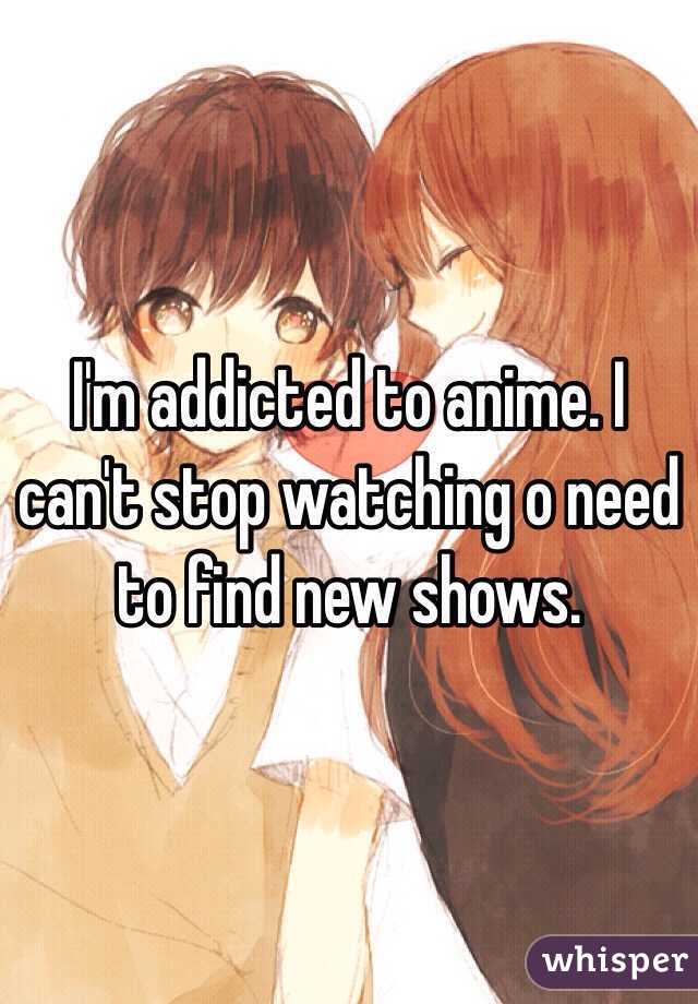 I'm addicted to anime. I can't stop watching o need to find new shows.