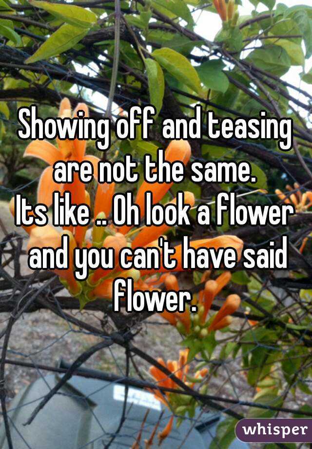 Showing off and teasing are not the same. 
Its like .. Oh look a flower and you can't have said flower. 