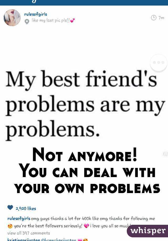 Not anymore! 
You can deal with your own problems 
