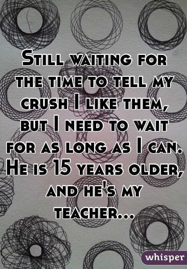 Still waiting for the time to tell my crush I like them, but I need to wait for as long as I can. He is 15 years older, and he's my teacher...