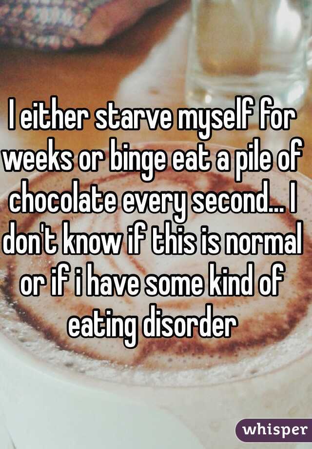 I either starve myself for weeks or binge eat a pile of chocolate every second... I don't know if this is normal or if i have some kind of eating disorder