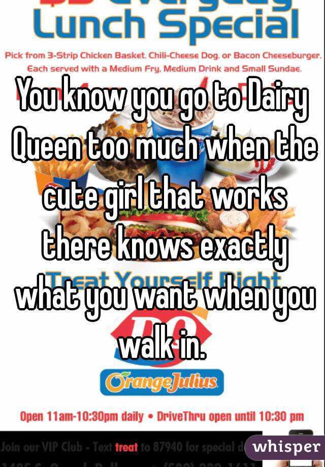 You know you go to Dairy Queen too much when the cute girl that works there knows exactly what you want when you walk in. 