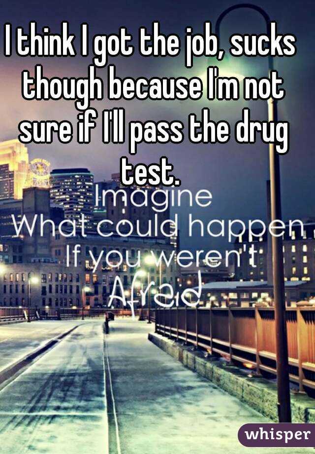 I think I got the job, sucks though because I'm not sure if I'll pass the drug test. 