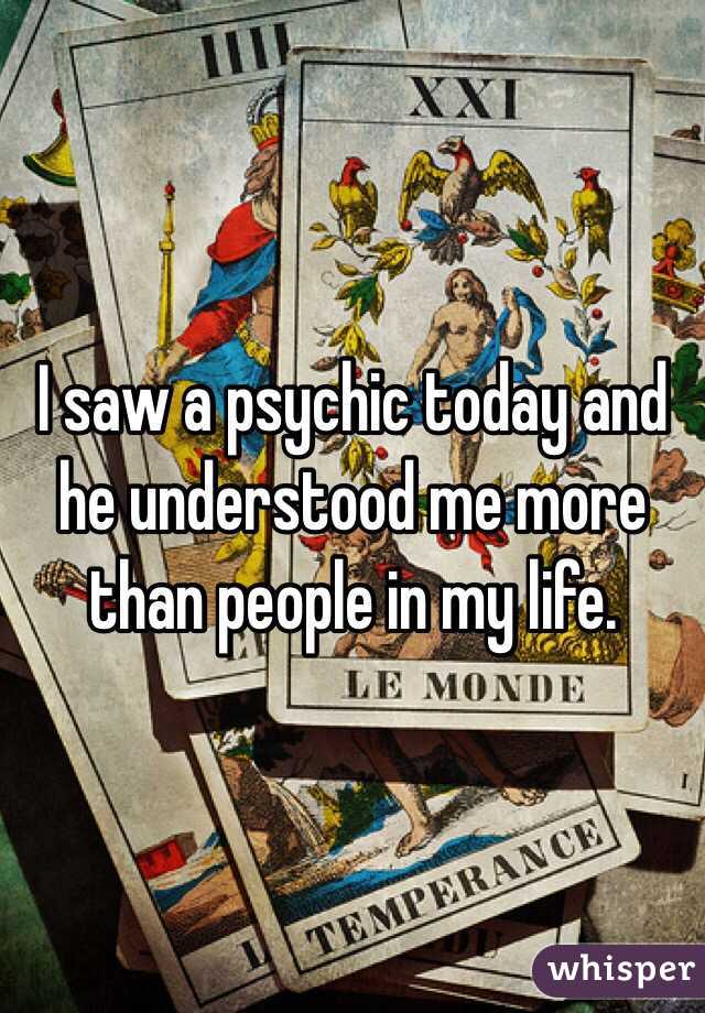 I saw a psychic today and he understood me more than people in my life. 
