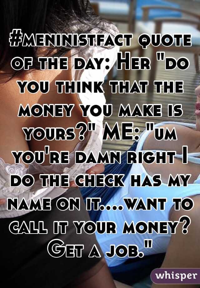 #meninistfact quote of the day: Her "do you think that the money you make is yours?" ME: "um you're damn right I do the check has my name on it....want to call it your money? Get a job."