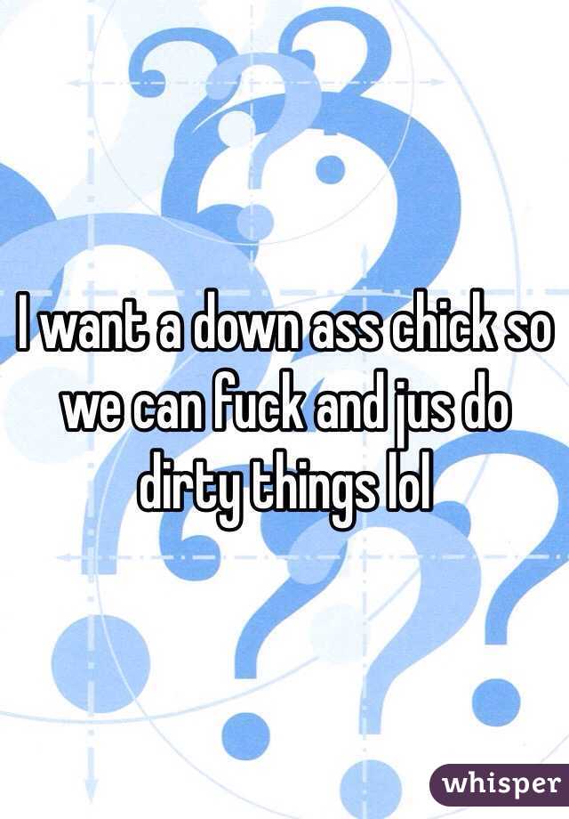 I want a down ass chick so we can fuck and jus do dirty things lol