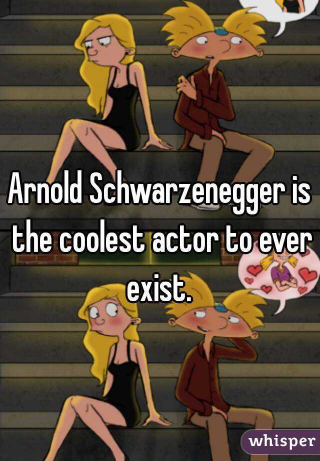 Arnold Schwarzenegger is the coolest actor to ever exist. 