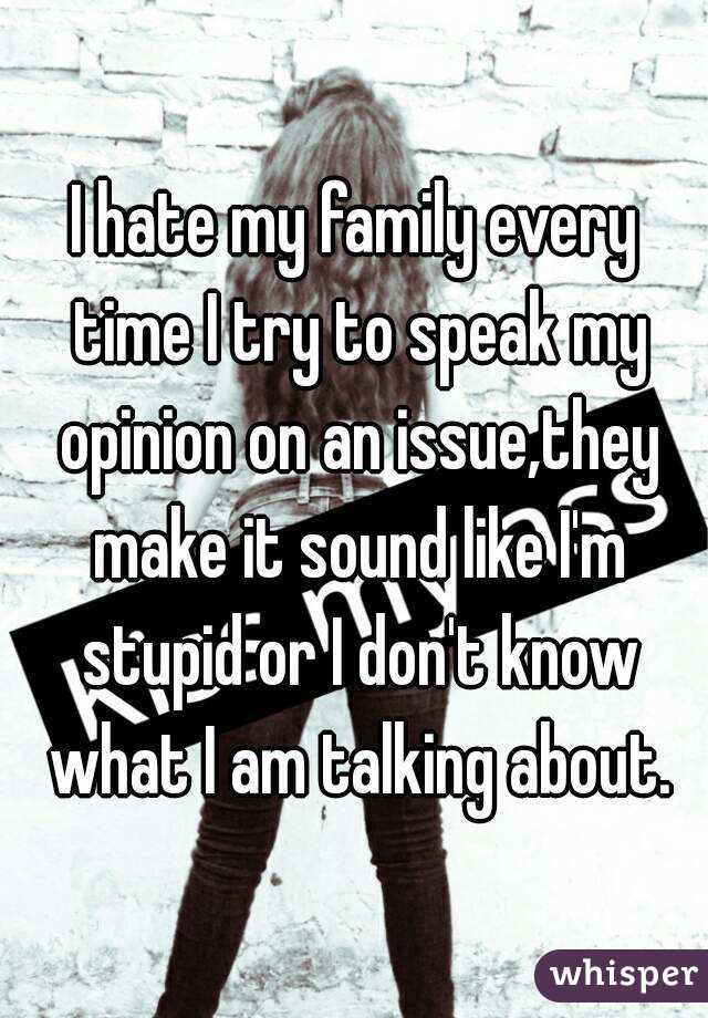 I hate my family every time I try to speak my opinion on an issue,they make it sound like I'm stupid or I don't know what I am talking about.