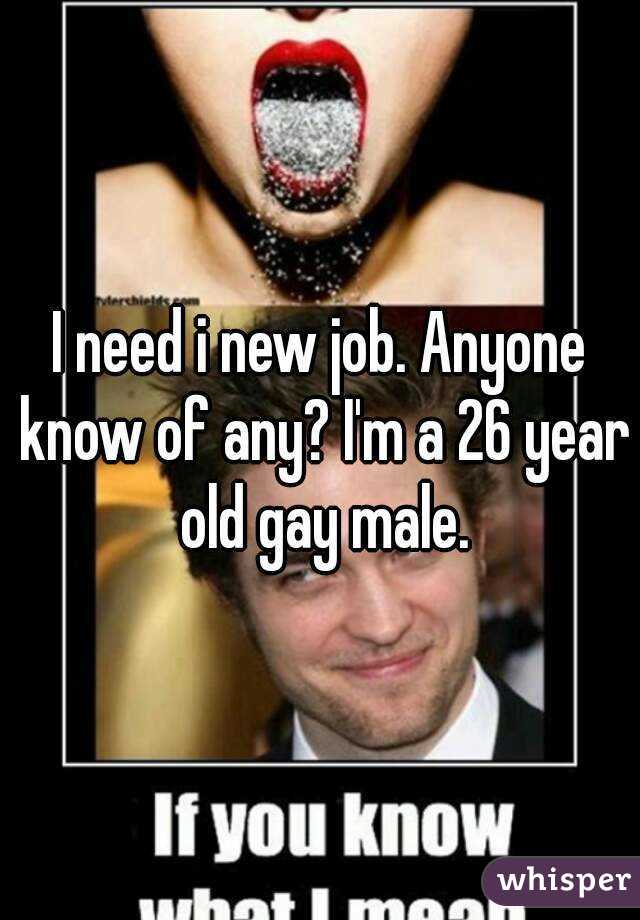 I need i new job. Anyone know of any? I'm a 26 year old gay male.
